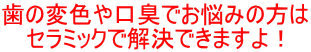 和歌山 日高町 審美歯科 御坊市審美歯科 田辺市審美歯科 歯の変色や口臭でお悩みの方はセラミックで解決できます